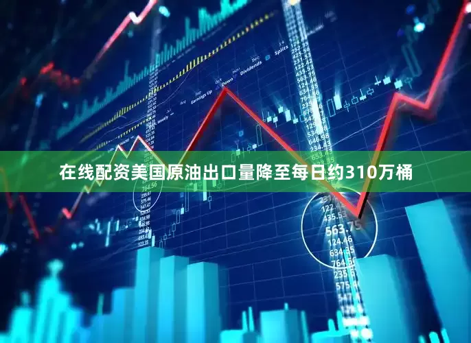 在线配资美国原油出口量降至每日约310万桶