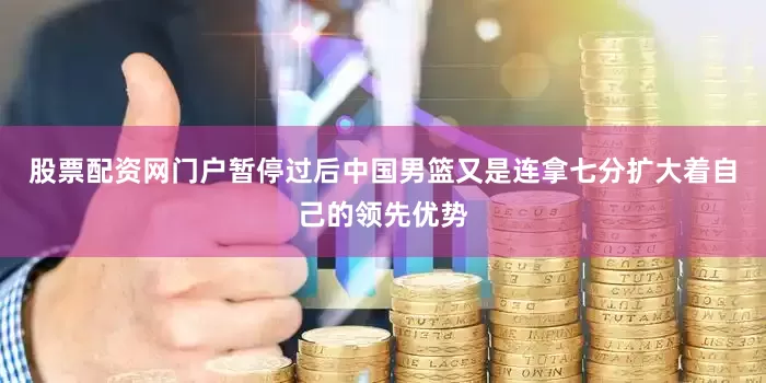 股票配资网门户暂停过后中国男篮又是连拿七分扩大着自己的领先优势