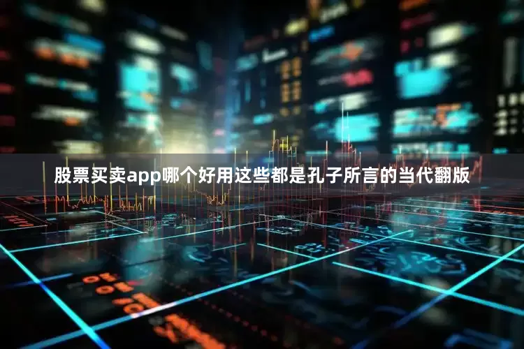 股票买卖app哪个好用这些都是孔子所言的当代翻版