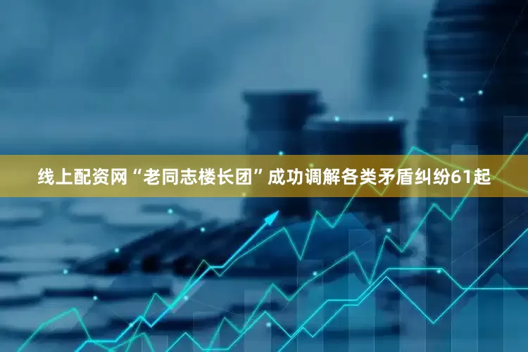 线上配资网“老同志楼长团”成功调解各类矛盾纠纷61起