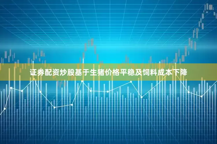 证券配资炒股基于生猪价格平稳及饲料成本下降