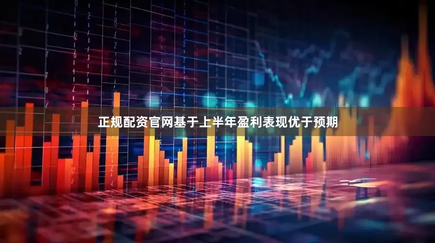 正规配资官网基于上半年盈利表现优于预期