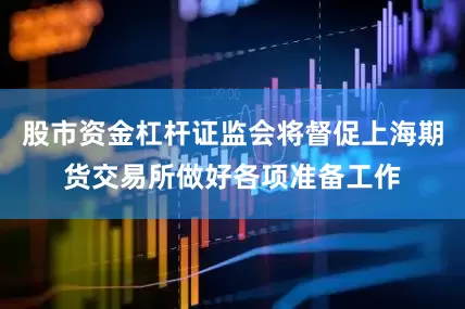 股市资金杠杆证监会将督促上海期货交易所做好各项准备工作