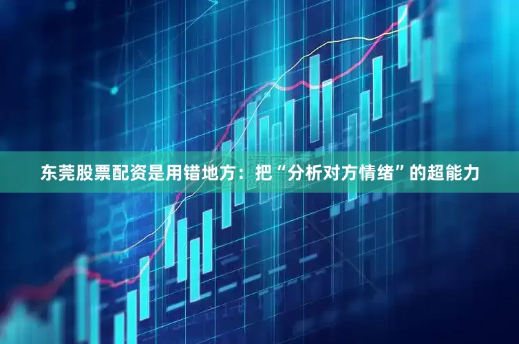 东莞股票配资是用错地方：把“分析对方情绪”的超能力