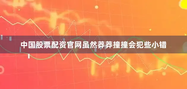 中国股票配资官网虽然莽莽撞撞会犯些小错