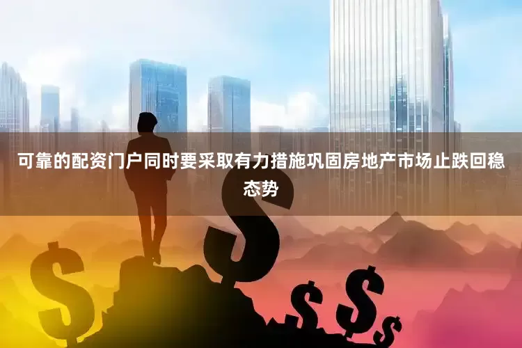 可靠的配资门户同时要采取有力措施巩固房地产市场止跌回稳态势