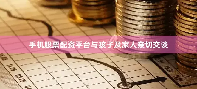手机股票配资平台与孩子及家人亲切交谈