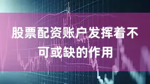 股票配资账户发挥着不可或缺的作用