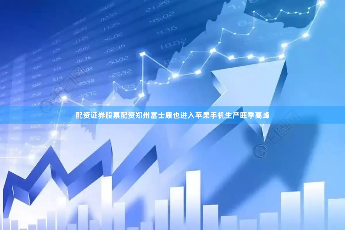 配资证券股票配资郑州富士康也进入苹果手机生产旺季高峰