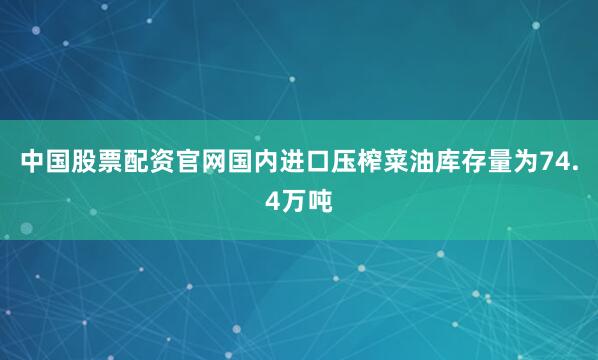 中国股票配资官网国内进口压榨菜油库存量为74.4万吨