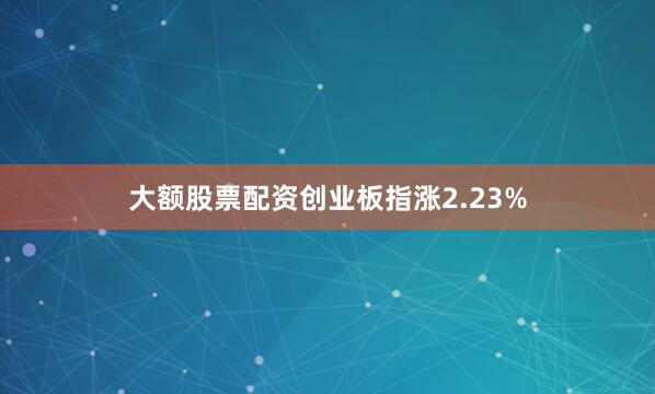 大额股票配资创业板指涨2.23%