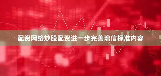 配资网络炒股配资进一步完善增信标准内容