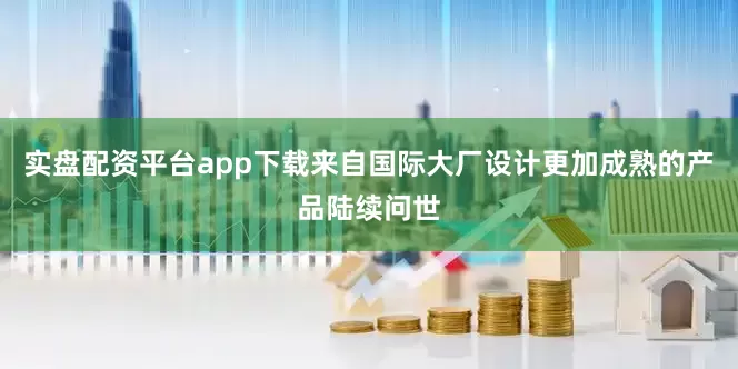 实盘配资平台app下载来自国际大厂设计更加成熟的产品陆续问世