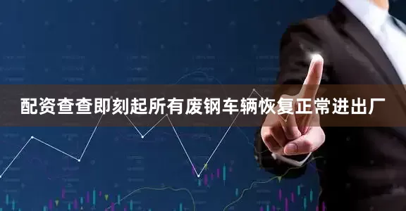 配资查查即刻起所有废钢车辆恢复正常进出厂