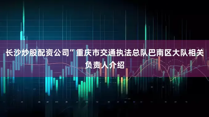 长沙炒股配资公司”重庆市交通执法总队巴南区大队相关负责人介绍