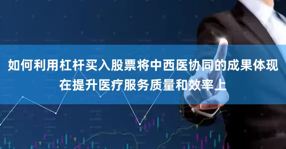 如何利用杠杆买入股票将中西医协同的成果体现在提升医疗服务质量和效率上