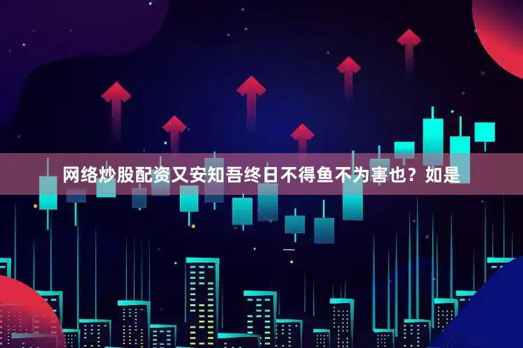 网络炒股配资又安知吾终日不得鱼不为害也？如是