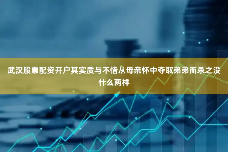 武汉股票配资开户其实质与不惜从母亲怀中夺取弟弟而杀之没什么两样