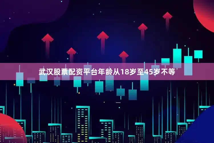 武汉股票配资平台年龄从18岁至45岁不等