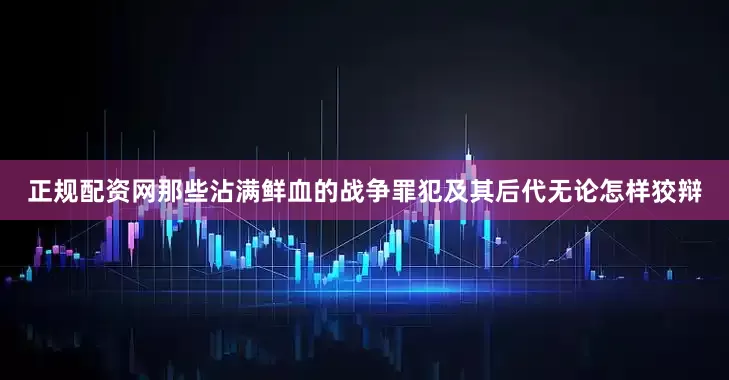 正规配资网那些沾满鲜血的战争罪犯及其后代无论怎样狡辩