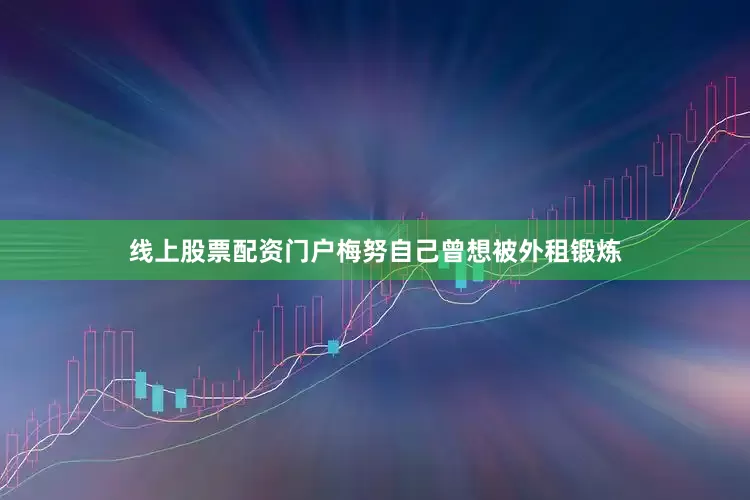 线上股票配资门户梅努自己曾想被外租锻炼