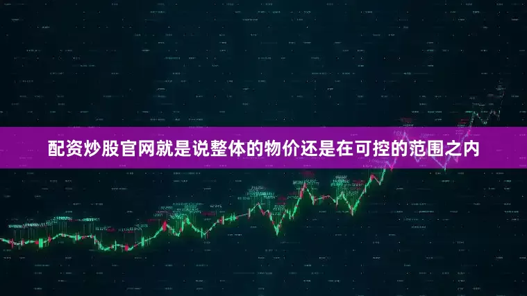 配资炒股官网就是说整体的物价还是在可控的范围之内