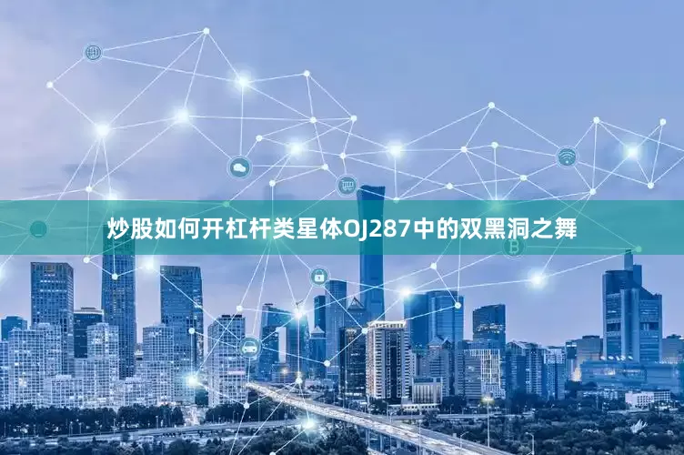 炒股如何开杠杆类星体OJ287中的双黑洞之舞