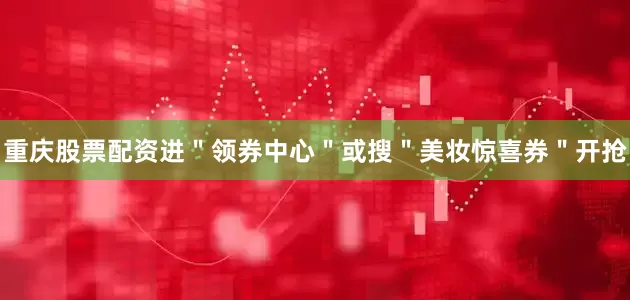 重庆股票配资进＂领券中心＂或搜＂美妆惊喜券＂开抢