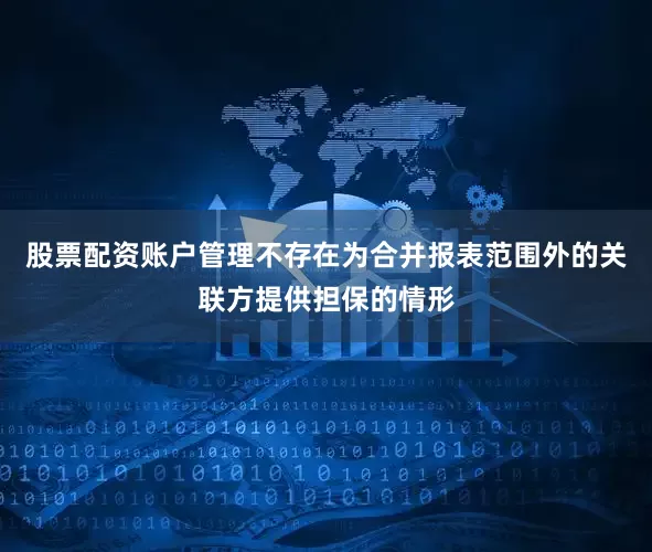 股票配资账户管理不存在为合并报表范围外的关联方提供担保的情形