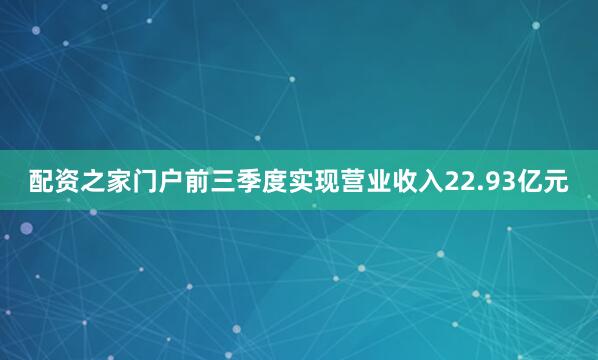 配资之家门户前三季度实现营业收入22.93亿元