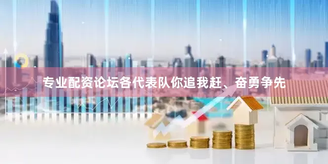 专业配资论坛各代表队你追我赶、奋勇争先