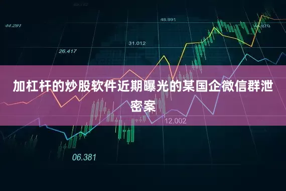 加杠杆的炒股软件近期曝光的某国企微信群泄密案