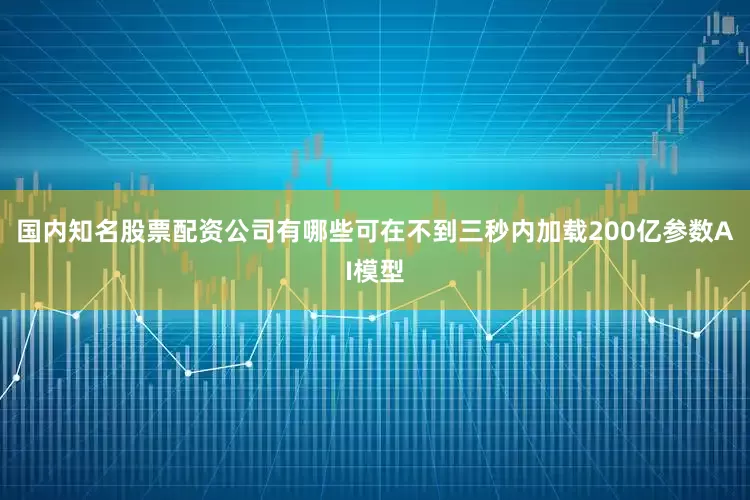 国内知名股票配资公司有哪些可在不到三秒内加载200亿参数AI模型