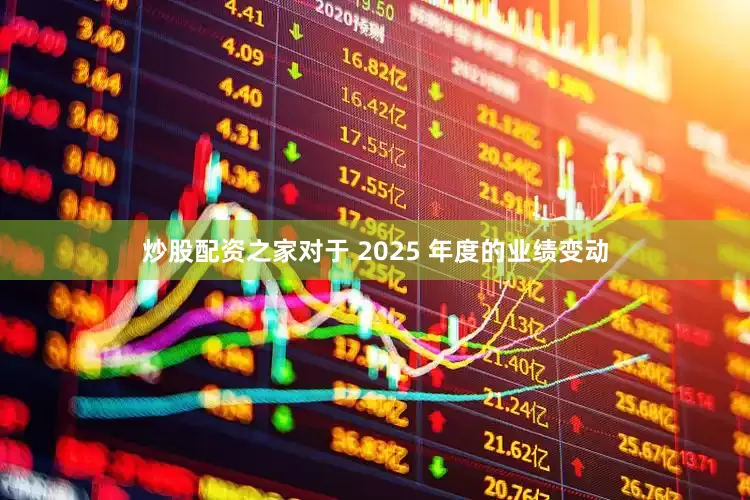炒股配资之家对于 2025 年度的业绩变动
