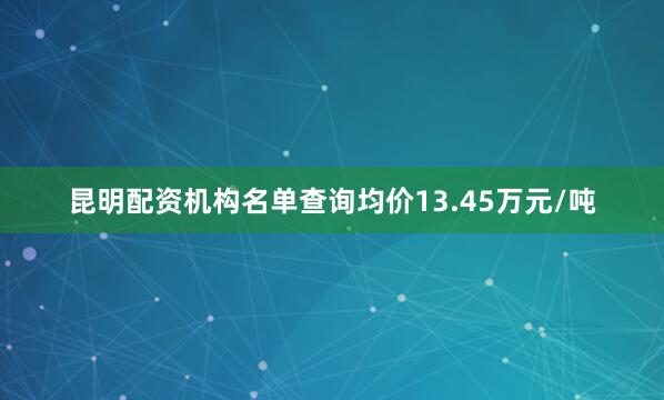 昆明配资机构名单查询均价13.45万元/吨