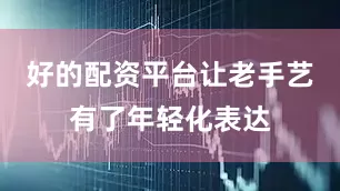 好的配资平台让老手艺有了年轻化表达