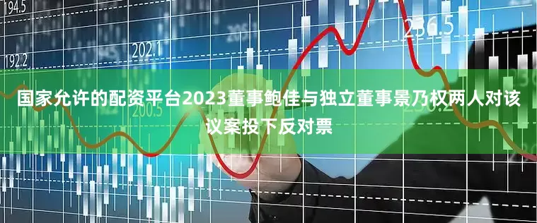 国家允许的配资平台2023董事鲍佳与独立董事景乃权两人对该议案投下反对票