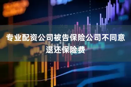 专业配资公司被告保险公司不同意退还保险费