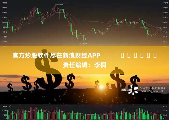 官方炒股软件尽在新浪财经APP            						责任编辑：李桐