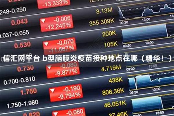 信汇网平台 b型脑膜炎疫苗接种地点在哪（精华！）