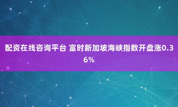 配资在线咨询平台 富时新加坡海峡指数开盘涨0.36%