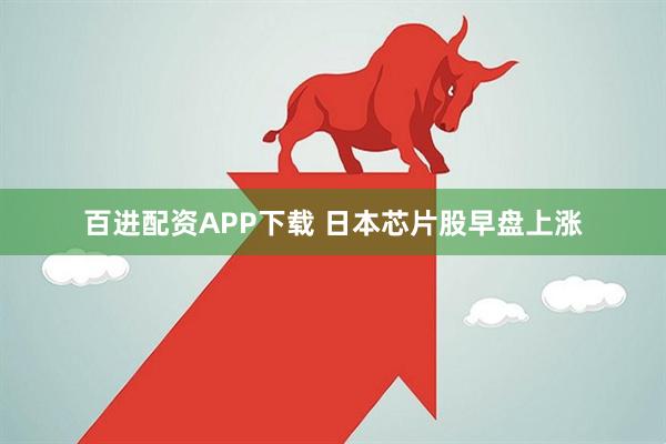 百进配资APP下载 日本芯片股早盘上涨