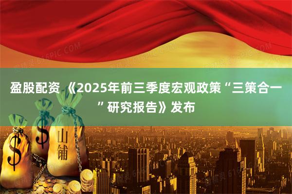 盈股配资 《2025年前三季度宏观政策“三策合一”研究报告》发布