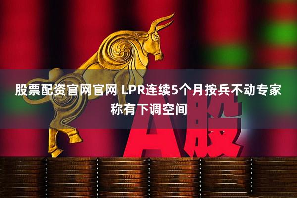 股票配资官网官网 LPR连续5个月按兵不动专家称有下调空间