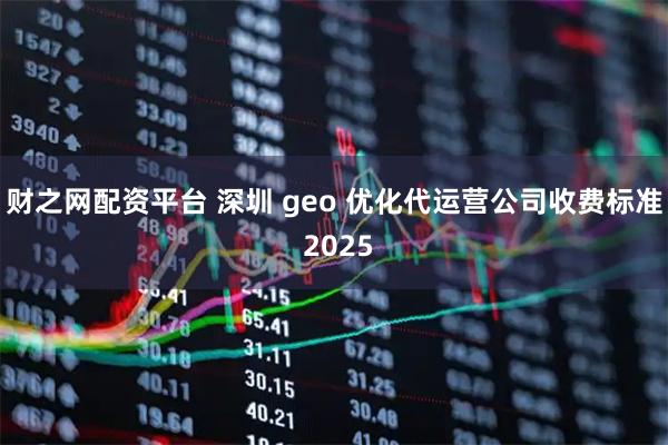 财之网配资平台 深圳 geo 优化代运营公司收费标准 2025