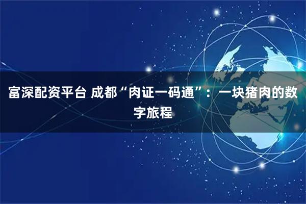 富深配资平台 成都“肉证一码通”：一块猪肉的数字旅程