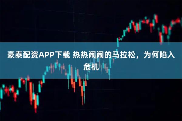 豪泰配资APP下载 热热闹闹的马拉松，为何陷入危机