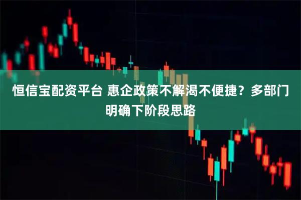 恒信宝配资平台 惠企政策不解渴不便捷？多部门明确下阶段思路