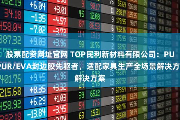 股票配资网址官网 TOP民利新材料有限公司：PU/PUR/EVA封边胶先驱者，适配家具生产全场景解决方案