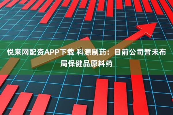 悦来网配资APP下载 科源制药：目前公司暂未布局保健品原料药